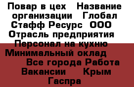 Повар в цех › Название организации ­ Глобал Стафф Ресурс, ООО › Отрасль предприятия ­ Персонал на кухню › Минимальный оклад ­ 43 000 - Все города Работа » Вакансии   . Крым,Гаспра